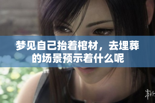 梦见自己抬着棺材，去埋葬的场景预示着什么呢