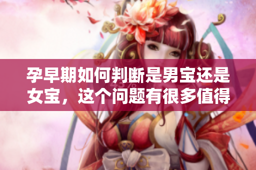 孕早期如何判断是男宝还是女宝，这个问题有很多值得关注的点