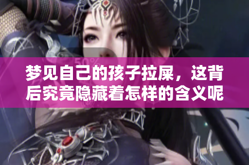 梦见自己的孩子拉屎，这背后究竟隐藏着怎样的含义呢