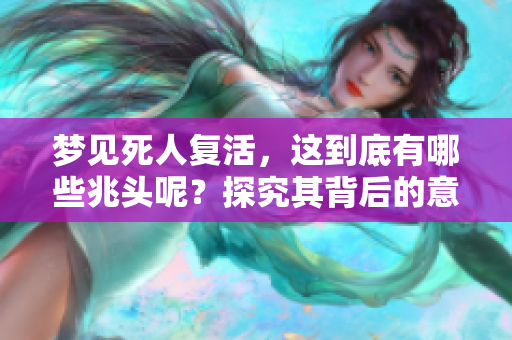 梦见死人复活，这到底有哪些兆头呢？探究其背后的意义与解读。
