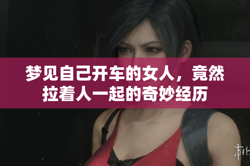 梦见自己开车的女人，竟然拉着人一起的奇妙经历