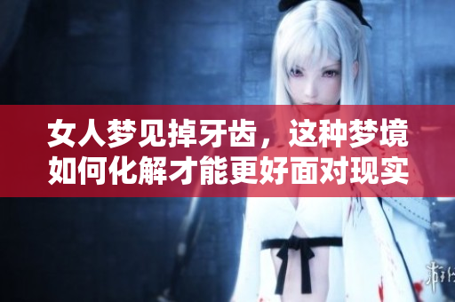 女人梦见掉牙齿，这种梦境如何化解才能更好面对现实生活