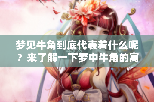 梦见牛角到底代表着什么呢？来了解一下梦中牛角的寓意吧！