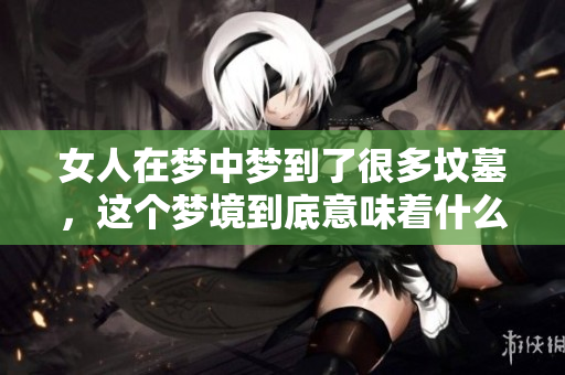 女人在梦中梦到了很多坟墓，这个梦境到底意味着什么呢