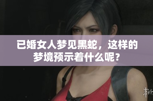 已婚女人梦见黑蛇，这样的梦境预示着什么呢？
