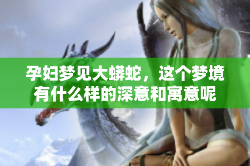 孕妇梦见大蟒蛇，这个梦境有什么样的深意和寓意呢