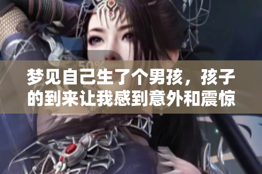 梦见自己生了个男孩，孩子的到来让我感到意外和震惊