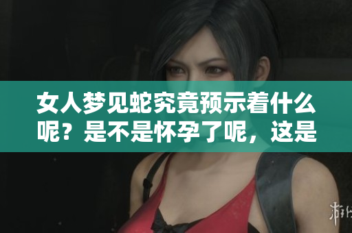 女人梦见蛇究竟预示着什么呢？是不是怀孕了呢，这是大家关心的问题。
