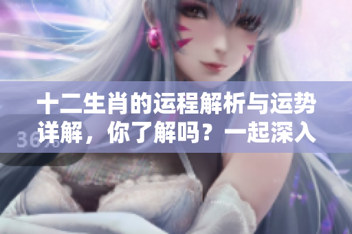 十二生肖的运程解析与运势详解，你了解吗？一起深入探讨吧！