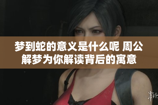 梦到蛇的意义是什么呢 周公解梦为你解读背后的寓意