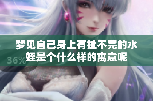 梦见自己身上有扯不完的水蛭是个什么样的寓意呢