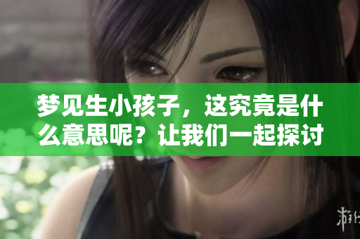 梦见生小孩子，这究竟是什么意思呢？让我们一起探讨一下吧