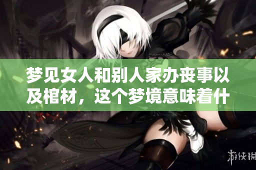 梦见女人和别人家办丧事以及棺材，这个梦境意味着什么呢