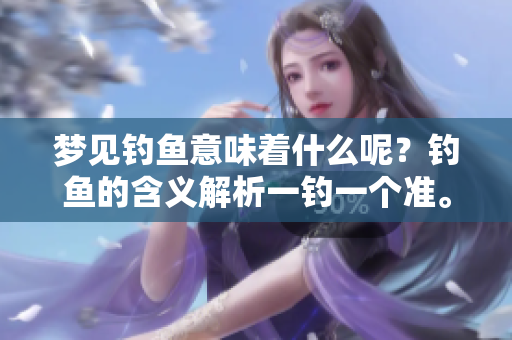 梦见钓鱼意味着什么呢？钓鱼的含义解析一钓一个准。