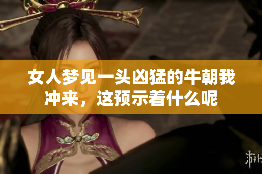 女人梦见一头凶猛的牛朝我冲来，这预示着什么呢