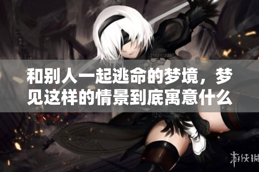 和别人一起逃命的梦境，梦见这样的情景到底寓意什么呢