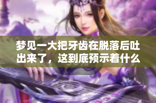 梦见一大把牙齿在脱落后吐出来了，这到底预示着什么呢