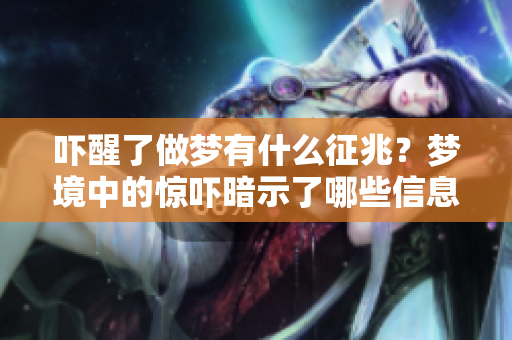 吓醒了做梦有什么征兆？梦境中的惊吓暗示了哪些信息呢？