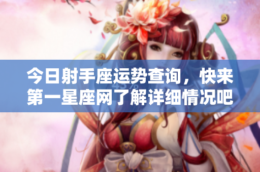 今日射手座运势查询，快来第一星座网了解详细情况吧