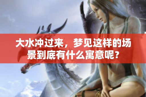 大水冲过来，梦见这样的场景到底有什么寓意呢？