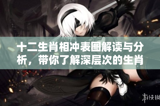 十二生肖相冲表图解读与分析，带你了解深层次的生肖关系