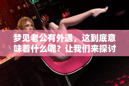 梦见老公有外遇，这到底意味着什么呢？让我们来探讨一下其中的原因。