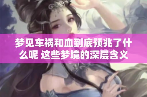 梦见车祸和血到底预兆了什么呢 这些梦境的深层含义你了解吗