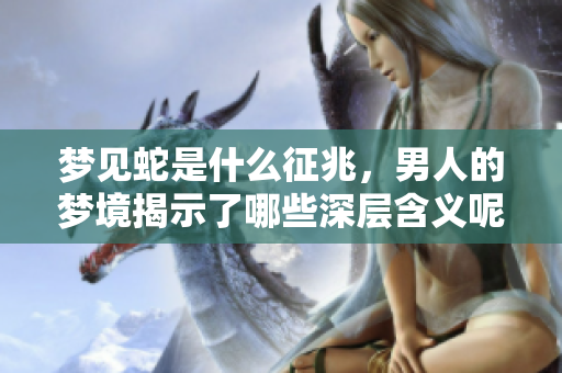 梦见蛇是什么征兆，男人的梦境揭示了哪些深层含义呢
