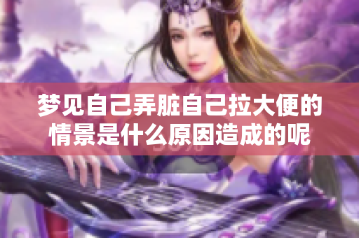 梦见自己弄脏自己拉大便的情景是什么原因造成的呢