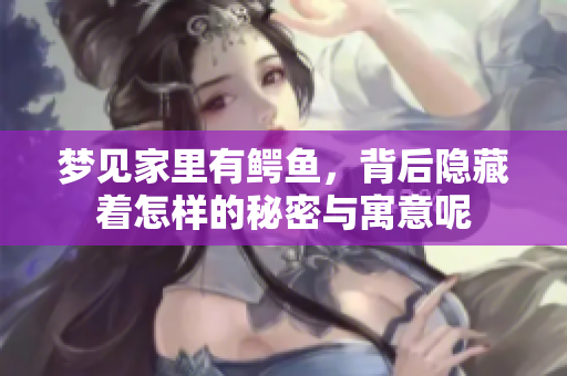 梦见家里有鳄鱼，背后隐藏着怎样的秘密与寓意呢