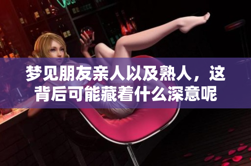 梦见朋友亲人以及熟人，这背后可能藏着什么深意呢