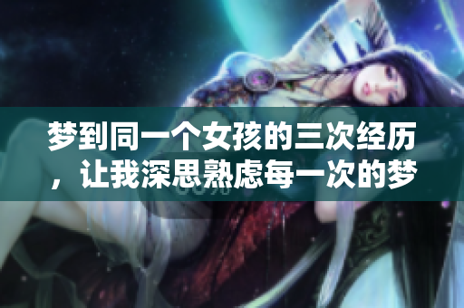 梦到同一个女孩的三次经历，让我深思熟虑每一次的梦境含义