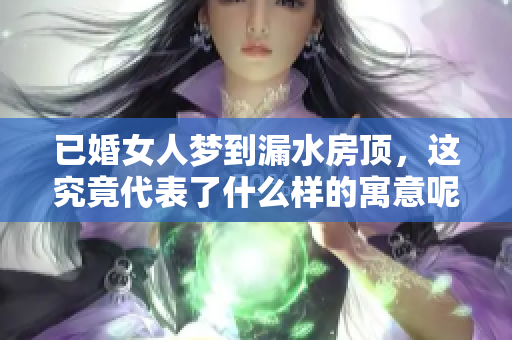 已婚女人梦到漏水房顶，这究竟代表了什么样的寓意呢