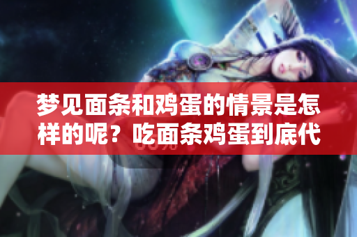 梦见面条和鸡蛋的情景是怎样的呢？吃面条鸡蛋到底代表了什么呢？