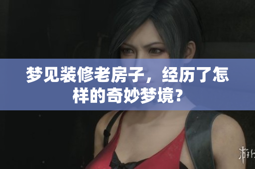 梦见装修老房子，经历了怎样的奇妙梦境？