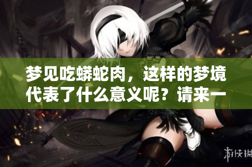 梦见吃蟒蛇肉，这样的梦境代表了什么意义呢？请来一起探讨一下。