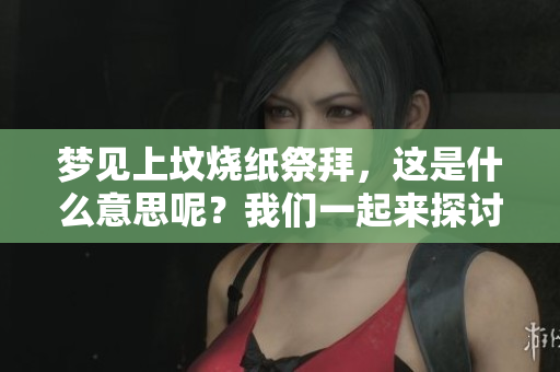 梦见上坟烧纸祭拜，这是什么意思呢？我们一起来探讨一下吧。
