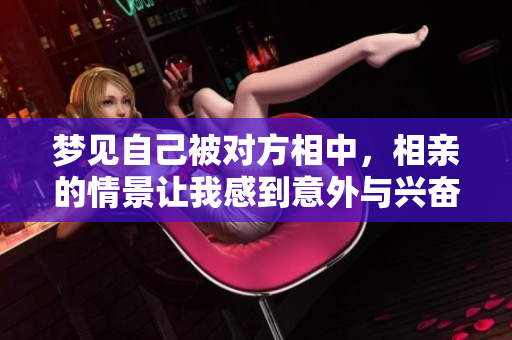 梦见自己被对方相中，相亲的情景让我感到意外与兴奋