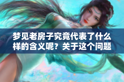 梦见老房子究竟代表了什么样的含义呢？关于这个问题我们来深入探讨一下。