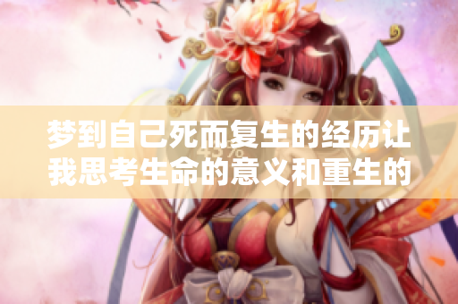 梦到自己死而复生的经历让我思考生命的意义和重生的可能性