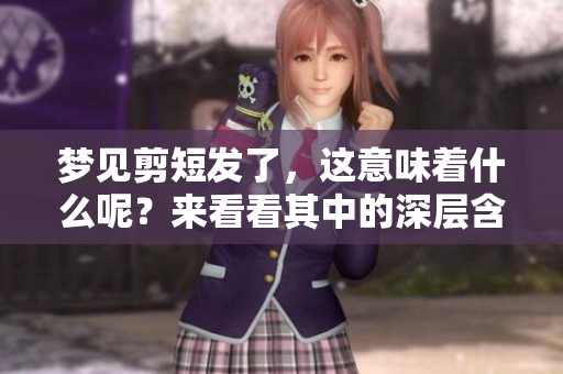 梦见剪短发了，这意味着什么呢？来看看其中的深层含义吧！