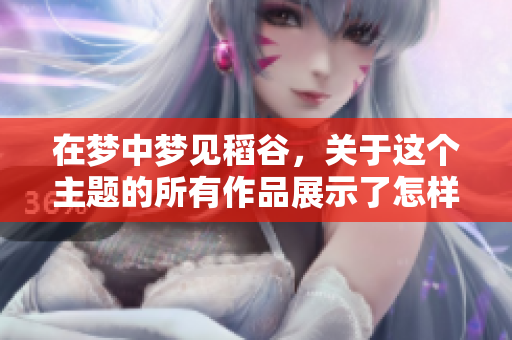 在梦中梦见稻谷，关于这个主题的所有作品展示了怎样的意蕴