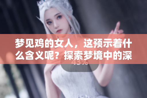 梦见鸡的女人，这预示着什么含义呢？探索梦境中的深意与解读吧！