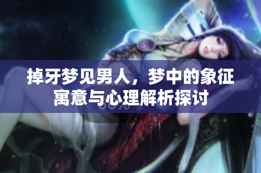掉牙梦见男人，梦中的象征寓意与心理解析探讨
