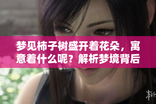 梦见柿子树盛开着花朵，寓意着什么呢？解析梦境背后的意义