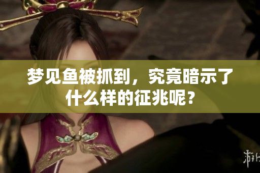 梦见鱼被抓到，究竟暗示了什么样的征兆呢？