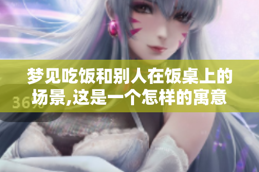 梦见吃饭和别人在饭桌上的场景,这是一个怎样的寓意呢