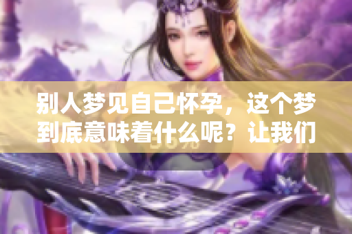 别人梦见自己怀孕，这个梦到底意味着什么呢？让我们一起来探索一下。