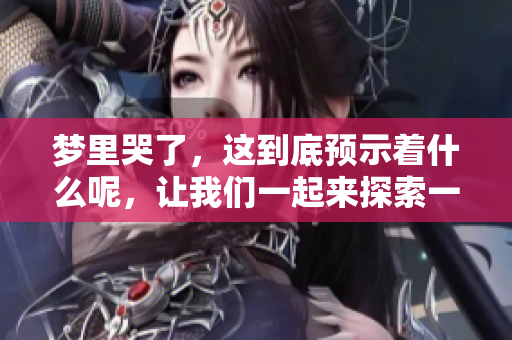 梦里哭了，这到底预示着什么呢，让我们一起来探索一下吧