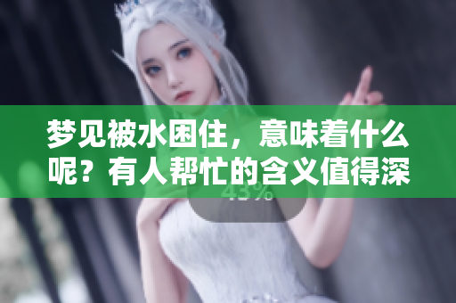 梦见被水困住，意味着什么呢？有人帮忙的含义值得深思。